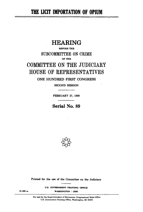 handle is hein.cbhear/cbhearings5038 and id is 1 raw text is: THE LICIT IMPORTATION OF OPIUM

HEARING
BEFORE THE
SUBCOMMITTEE ON CRIME
OF THE
COMMITTEE ON THE JUDICIARY
HOUSE OF REPRESENTATIVES
ONE HUNDRED FIRST CONGRESS
SECOND SESSION
FEBRUARY 27, 1990
Serial No. 89

31-920 *.

Printed for the use of the Committee on the Judiciary
U.S. GOVERNMENT PRINTING OFFICE
WASHINGTON : 1990

For sale by the Superintendent of Documents, Congressional Sales Office
U.S. Government Printing Office, Washington. DC 20402


