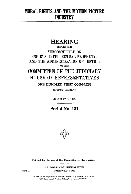 handle is hein.cbhear/cbhearings5069 and id is 1 raw text is: MORAL RIGHTS AND THE MOTION PICTURE
INDUSTRY

HEARING
BEFORE THE
SUBCOMIITTEE ON
COURTS, INTELLECTUAL PROPERTY,
AND THE ADMINISTRATION OF JUSTICE
OF THE
COMMITTEE ON THE JUDICIARY
HOUSE OF REPRESENTATIVES
ONE HUNDRED FIRST CONGRESS
SECOND SESSION
JANUARY 9, 1990
Serial No. 131
Printed for the use of the Committee on the Judiciary

U.S. GOVERNMENT PRINTING OFFICE
WASHINGTON : 1991

38-276--

For sale by the Superintendent of Documents, Congressional Sales Office
U.S. Government Printing Office, Washington, DC 20402


