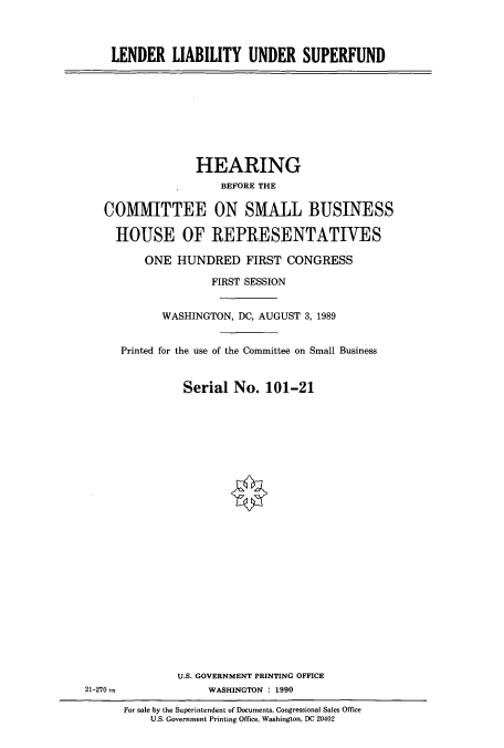 handle is hein.cbhear/cbhearings5183 and id is 1 raw text is: LENDER LIABILITY UNDER SUPERFUND

HEARING
BEFORE THE
COMMITTEE ON SMALL BUSINESS
HOUSE OF REPRESENTATIVES
ONE HUNDRED FIRST CONGRESS
FIRST SESSION
WASHINGTON, DC, AUGUST 3, 1989
Printed for the use of the Committee on Small Business
Serial No. 101-21

U.S. GOVERNMENT PRINTING OFFICE
WASHINGTON : 1990

21-270 a

For sale by the Superintendent of Documents, Congressional Sales Office
U.S. Government Printing Office, Washington, DC 20402


