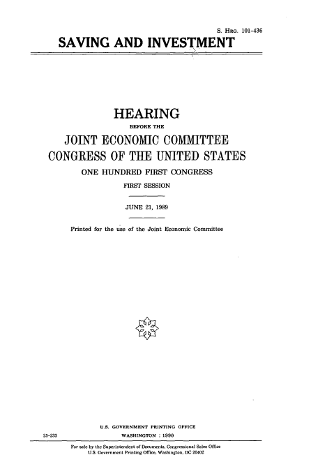 handle is hein.cbhear/cbhearings5222 and id is 1 raw text is: S. HRG. 101-436
SAVING AND INVESTMENT

HEARING
BEFORE THE
JOINT ECONOMIC COMMITTEE
CONGRESS OF THE UNITED STATES
ONE HUNDRED FIRST CONGRESS
FIRST SESSION
JUNE 21, 1989
Printed for the use of the Joint Economic Committee

25-233

U.S. GOVERNMENT PRINTING OFFICE
WASHINGTON : 1990
For sale by the Superintendent of Documents, Congressional Sales Office
U.S. Government Printing Office, Washington, DC 20402


