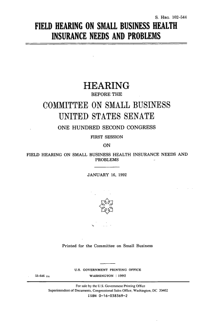 handle is hein.cbhear/cbhearings5428 and id is 1 raw text is: S. HRG. 102-544
FIELD HEARING ON SMALL BUSINESS HEALTH
INSURANCE NEEDS AND PROBLEMS

HEARING
BEFORE THE
COMMITTEE ON SMALL BUSINESS
UNITED STATES SENATE
ONE HUNDRED SECOND CONGRESS
FIRST SESSION
ON
FIELD HEARING ON SMALL BUSINESS HEALTH INSURANCE NEEDS AND
PROBLEMS

53-646 !

JANUARY 16, 1992
Printed for the Committee on Small Business
U.S. GOVERNMENT PRINTING OFFICE
WASHINGTON : 1992

For sale by the U.S. Government Printing Office
Superintendent of Documents, Congressional Sales Office, Washington, DC 20402
ISBN 0-16-038369-2


