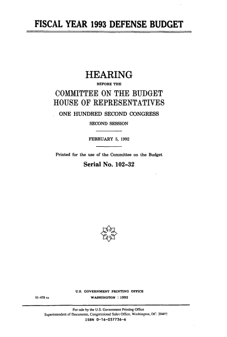 handle is hein.cbhear/cbhearings5489 and id is 1 raw text is: FISCAL YEAR 1993 DEFENSE BUDGET

HEARING
BEFORE THE
COMMITTEE ON THE BUDGET
HOUSE OF REPRESENTATIVES
ONE HUNDRED SECOND CONGRESS
SECOND SESSION
FEBRUARY 5, 1992
Printed for the use of the Committee on the Budget
Serial No. 102-32

U.S. GOVERNMENT PRINTING OFFICE
WASHINGTON : 1992

51-478--

For sale by the U.S. Government Printing Office
Superintendent of Documents, Congressional Sales Office, Washington, DC 2040?
ISBN 0-16-037736-6


