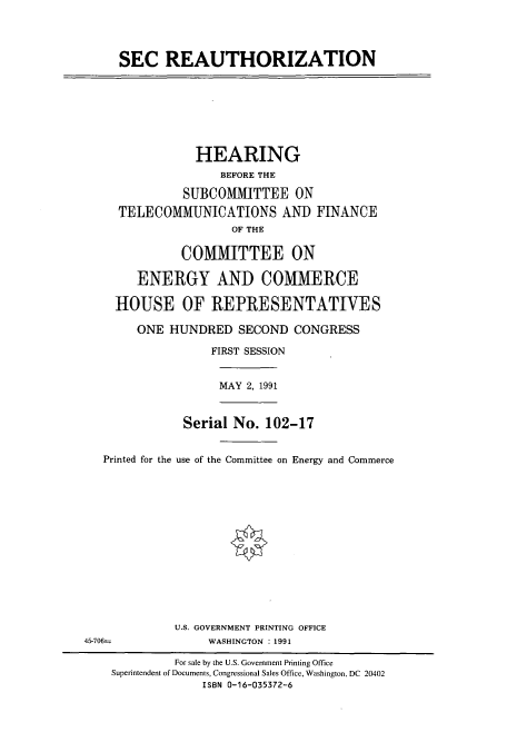 handle is hein.cbhear/cbhearings5546 and id is 1 raw text is: SEC REAUTHORIZATION
HEARING
BEFORE THE
SUBCOMMITTEE ON
TELECOMMUNICATIONS AND FINANCE
OF THE
COMMITTEE ON
ENERGY AND COMMERCE
HOUSE OF REPRESENTATIVES
ONE HUNDRED SECOND CONGRESS
FIRST SESSION
MAY 2, 1991
Serial No. 102-17
Printed for the use of the Committee on Energy and Commerce
U.S. GOVERNMENT PRINTING OFFICE
45-706=        WASHINGTON : 1991

For sale by the U.S. Government Printing Office
Superintendent of Documents, Congressional Sales Office, Washington, DC 20402
ISBN 0-16-035372-6


