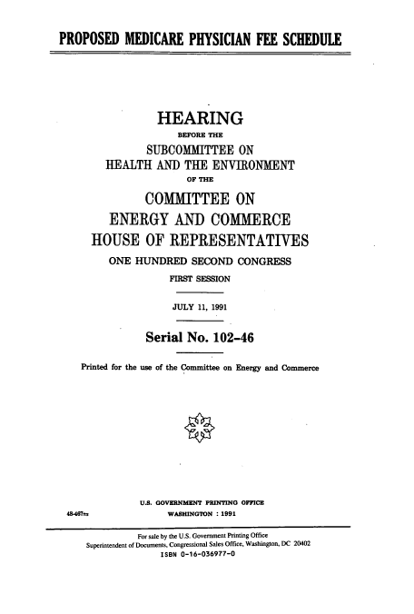 handle is hein.cbhear/cbhearings5553 and id is 1 raw text is: PROPOSED MEDICARE PHYSICIAN FEE SCHEDULE
HEARING
BEFORE THE
SUBCOMMITTEE ON
HEALTH AND THE ENVIRONMENT
OF THE
COMMITTEE ON
ENERGY AND COMMERCE
HOUSE OF REPRESENTATIVES
ONE HUNDRED SECOND CONGRESS
FIRST SESSION
JULY 11, 1991
Serial No. 102-46
Printed for the use of the Comnnittee on Energy and Commerce
U.S. GOVERNMENT PRINTING OFFICE
48467=F                WASHINGTON : 1991
For sale by the U.S. Government Printing Office
Superintendent of Documents, Congressional Sales Office, Washington, DC 20402
ISBN 0-16-036977-0


