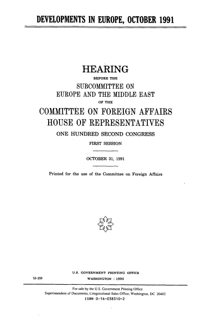 handle is hein.cbhear/cbhearings5624 and id is 1 raw text is: DEVELOPMENTS IN EUROPE, OCTOBER 1991

HEARING
BEFORE THE
SUBCOMMITTEE ON
EUROPE AND THE MIDDLE EAST
OF THE
COMMITTEE ON FOREIGN AFFAIRS
HOUSE OF REPRESENTATIVES
ONE HUNDRED SECOND CONGRESS
FIRST SESSION
OCTOBER 31, 1991
Printed for the use of the Committee on Foreign Affairs

U.S. GOVERNMENT PRINTING OFFICE
WASHINGTON : 1992

53-258

For sale by the U.S. Government Printing Office
Superintendent of Documents, Congressional Sales Office, Washington, DC 20402
ISBN 0-16-038310-2


