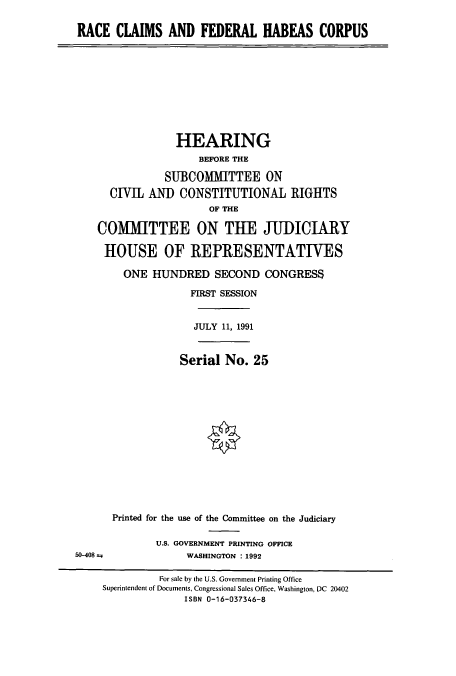 handle is hein.cbhear/cbhearings5738 and id is 1 raw text is: RACE CLAIMS AND FEDERAL HABEAS CORPUS
HEARING
BEFORE THE
SUBCOMMITTEE ON
CIVIL AND CONSTITUTIONAL RIGHTS
OF THE
COMMITTEE ON THE JUDICIARY
HOUSE OF REPRESENTATIVES
ONE HUNDRED SECOND CONGRESS
FIRST SESSION
JULY 11, 1991
Serial No. 25
Printed for the use of the Committee on the Judiciary
U.S. GOVERNMENT PRINTING OFFICE
50-408 a               WASHINGTON : 1992
For sale by the U.S. Government Printing Office
Superintendent of Documents, Congressional Sales Office, Washington, DC 20402
ISBN 0-16-037346-8


