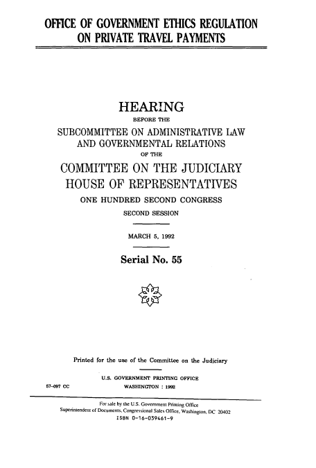 handle is hein.cbhear/cbhearings5766 and id is 1 raw text is: OFFICE OF GOVERNMENT ETHICS REGULATION
ON PRIVATE TRAVEL PAYMENTS

HEARING
BEFORE THE
SUBCOMMITTEE ON ADMINISTRATIVE LAW
AND GOVERNMENTAL RELATIONS
OF THE
COMMITTEE ON THE JUDICIARY
HOUSE OF REPRESENTATIVES
ONE HUNDRED SECOND CONGRESS
SECOND SESSION
MARCH 5, 1992
Serial No. 55

57-097 CC

Printed for the use of the Committee on the Judiciary
U.S. GOVERNMENT PRINTING OFFICE
WASHINGTON : 1992

For sale by the U.S. Government Printing Office
Superintendent of Documents, Congressional Sales Office, Washington, DC 20402
ISBN 0-16-039461-9


