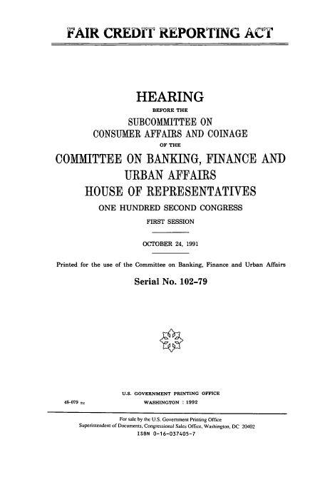 handle is hein.cbhear/cbhearings5928 and id is 1 raw text is: FAIR CREDIT REPORTING ACT

HEARING
BEFORE THE
SUBCOMMITTEE ON
CONSUMER AFFAIRS AND COINAGE
OF THE
COMMITTEE ON BANKING, FINANCE AND
URBAN AFFAIRS
HOUSE OF REPRESENTATIVES
ONE HUNDRED SECOND CONGRESS
FIRST SESSION
OCTOBER 24, 1991
Printed for the use of the Committee on Banking, Finance and Urban Affairs
Serial No. 102-79

U.S. GOVERNMENT PRINTING OFFICE
WASHINGTON : 1992

48-079 =

For sale by the U.S. Government Printing Office
Superintendent of Documents, Congressional Sales Office, Washington, DC 20402
ISBN 0-16-037405-7


