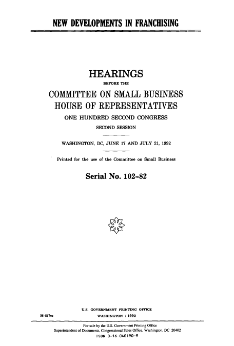 handle is hein.cbhear/cbhearings5949 and id is 1 raw text is: NEW DEVELOPMENTS IN FRANCHISING

HEARINGS
BEFORE THE
COMMITTEE ON SMALL BUSINESS
HOUSE OF REPRESENTATIVES
ONE HUNDRED SECOND CONGRESS
SECOND SESSION
WASHINGTON, DC, JUNE 17 AND JULY 21, 1992
Printed for the use of the Committee on Small Business
Serial No. 102-82

U.S. GOVERNMENT PRINTING OFFICE
WASHINGTON : 1992

56-817-=

For sale by the U.S. Government Printing Office
Superintendent of Documents, Congressional Sales Office, Washington, DC 20402
ISBN 0-16-040190-9


