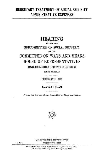 handle is hein.cbhear/cbhearings5951 and id is 1 raw text is: BUDGETARY TREATMENT OF SOCIAL SECURITY
ADMINISTRATIVE EXPENSES
HEARING
BEFORE THE
SUBCOMMITTEE ON SOCIAL SECURITY
OF THE
COMMITTEE ON WAYS AND MEANS
HOUSE OF REPRESENTATIVES
ONE HUNDRED SECOND CONGRESS
FIRST SESSION
FEBRUARY 21, 1991
Serial 102-3
Printed for the use of the Committee on Ways and Means
U.S. GOVERNMENT PRINTING OFFICE
41-742±              WASHINGTON 1991
For sale by the Superintendent of Documents, Congressional Sales Office
U.S. Government Printing Office, Washington, DC 20402


