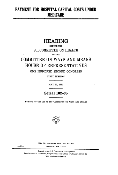 handle is hein.cbhear/cbhearings5968 and id is 1 raw text is: PAYMENT FOR HOSPITAL CAPITAL COSTS UNDER
MEDICARE

HEARING
BEFORE THE
SUBCOMMITTEE ON HEALTH
OF THE
COMMITTEE ON WAYS AND MEANS
HOUSE OF REPRESENTATIVES
ONE HUNDRED SECOND CONGRESS
FIRST SESSION

MAY 30, 1991

Serial 102-35
Printed for the use of the Committee on Ways and Means

U.S. GOVERNMENT PRINTING OFFICE
WASHINGTON :1992

46-871=

For sale by the U.S. Government Printing Office
Superintendent of Documents, Congressional Sales Office, Washington, DC 20402
ISBN 0-16-037269-0



