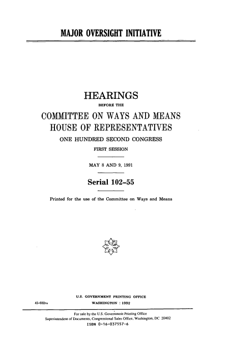 handle is hein.cbhear/cbhearings5978 and id is 1 raw text is: MAJOR OVERSIGHT INITIATIVE

HEARINGS
BEFORE THE
COMMITTEE ON WAYS AND MEANS
HOUSE OF REPRESENTATIVES
ONE HUNDRED SECOND CONGRESS
FIRST SESSION
MAY 8 AND 9, 1991
Serial 102-55
Printed for the use of the Committee on Ways and Means

U.S. GOVERNMENT PRINTING OFFICE
WASHINGTON : 1992

45-032--

For sale by the U.S. Government Printing Office
Superintendent of Documents, Congressional Sales Office, Washington, DC 20402
ISBN 0-16-037557-6


