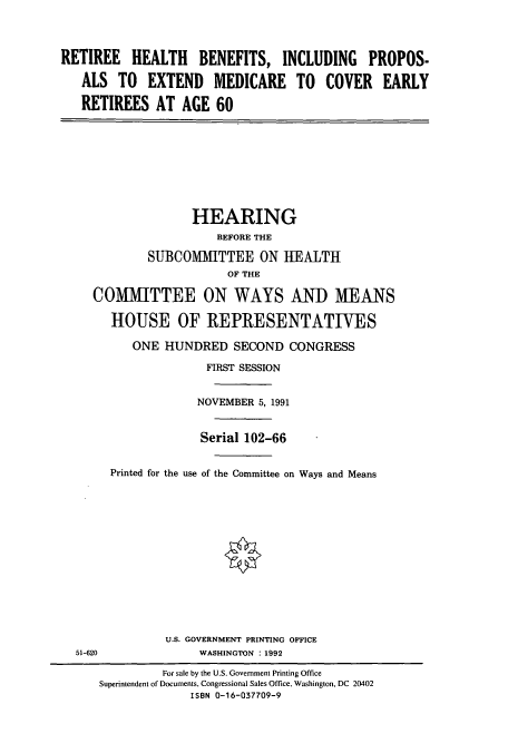 handle is hein.cbhear/cbhearings5986 and id is 1 raw text is: RETIREE HEALTH BENEFITS, INCLUDING PROPOS-
ALS TO EXTEND MEDICARE TO COVER EARLY
RETIREES AT AGE 60

HEARING
BEFORE THE
SUBCOMMITTEE ON HEALTH
OF THE
COMMITTEE ON WAYS AND MEANS
HOUSE OF REPRESENTATIVES
ONE HUNDRED SECOND CONGRESS
FIRST SESSION
NOVEMBER 5, 1991
Serial 102-66
Printed for the use of the Committee on Ways and Means

U.S. GOVERNMENT PRINTING OFFICE
WASHINGTON : 1992

51-620

For sale by the U.S. Government Printing Office
Superintendent of Documents, Congressional Sales Office, Washington, DC 20402
ISBN 0-16-037709-9


