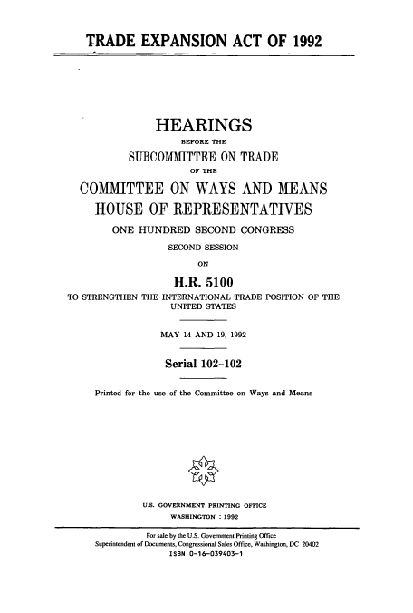 handle is hein.cbhear/cbhearings6024 and id is 1 raw text is: TRADE EXPANSION ACT OF 1992
HEARINGS
BEFORE THE
SUBCOMMITTEE ON TRADE
OF THE
COMMITTEE ON WAYS AND MEANS
HOUSE OF REPRESENTATIVES
ONE HUNDRED SECOND CONGRESS
SECOND SESSION
ON
H.R. 5100
TO STRENGTHEN THE INTERNATIONAL TRADE POSITION OF THE
UNITED STATES
MAY 14 AND 19, 1992
Serial 102-102
Printed for the use of the Committee on Ways and Means
U.S. GOVERNMENT PRINTING OFFICE
WASHINGTON : 1992
For sale by the U.S. Government Printing Office
Superintendent of Documents, Congressional Sales Office, Washington, DC 20402
ISBN 0-16-039403-1


