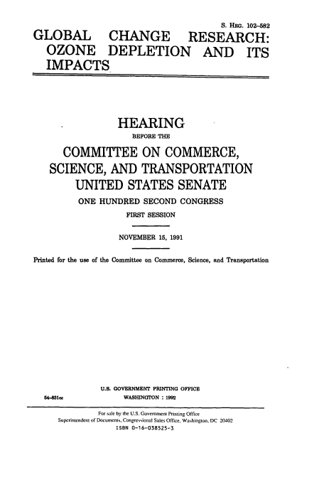handle is hein.cbhear/cbhearings6067 and id is 1 raw text is: S. HRG. 102-582
GLOBAL CHANGE RESEARCH:
OZONE DEPLETION AND ITS
IMPACTS

HEARING
BEFORE THE
COMMITTEE ON COMMERCE,
SCIENCE, AND TRANSPORTATION
UNITED STATES SENATE
ONE HUNDRED SECOND CONGRESS
FIRST SESSION
NOVEMBER 15, 1991
Printed for the use of the Committee on Commerce, Science, and Transportation

54-831ee

U.S. GOVERNMENT PRINTING OFCE
WASHINGTON : 1992

For sale by the U.S. Government Printing Office
Superintendent of Documents, Congressional Sales Office, Washington, DC 20402
ISBN 0-16-038525-3


