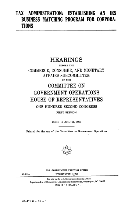handle is hein.cbhear/cbhearings6198 and id is 1 raw text is: TAX ADMINISTRATION:
BUSINESS MATCHING-
TIONS

ESTABLISHING
PROGRAM FOR

AN IRS
CORPORA-

HEARINGS
BEFORE THE
COMMERCE, CONSUMER, AND MONETARY
AFFAIRS SUBCOMMITTEE
OF THE
COMMITTEE ON
GOVERNMENT OPERATIONS
HOUSE OF REPRESENTATIVES
ONE HUNDRED SECOND CONGRESS
FIRST SESSION
JUNE 10 AND 24, 1991
Printed for the use of the Committee on Government Operations

48-411 -

U.S. GOVERNMENT PRINTING OFFICE
WASHINGTON : 1991

48-411 0 - 91 - 1

For sale by the U.S. Government Printing Office
Superintendent of Documents, Congressional Sales Office, Washington, DC 20402
ISBN 0-16-036985-1-


