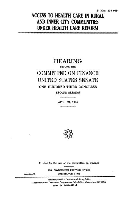 handle is hein.cbhear/cbhearings6416 and id is 1 raw text is: S. HRG. 103-999
ACCESS TO HEALTH CARE IN RURAL
AND INNER CITY COMMUNITIES
UNDER HEALTH CARE REFORM
HEARING
BEFORE THE
COMMITTEE ON FINANCE
UNITED STATES SENATE
ONE HUNDRED THIRD CONGRESS
SECOND SESSION
APRIL 21, 1994
0
Printed for the use of the Committee on Finance
U.S. GOVERNMENT PRINTING OFFICE
85-462-CC             WASHINGTON : 1994
For sale by the U.S. Government Printing Office
Superintendent of Documents, Congressional Sales Office, Washington, DC 20402
ISBN 0-16-046892-2


