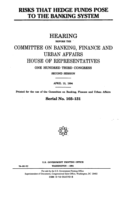 handle is hein.cbhear/cbhearings6608 and id is 1 raw text is: RISKS THAT HEDGE FUNDS POSE
TO THE BANKING SYSTEM

HEARING
BEFORE THE
COMMITTEE ON BANKING, FINANCE AND
URBAN AFFAIRS
HOUSE OF REPRESENTATIVES
ONE HUNDRED THIRD CONGRESS
SECOND SESSION
APRIL 13, 1994
Printed for the use of the Committee on Banking, Finance and Urban Affairs
Serial No. 103-131

78-181 CC

U.S. GOVERNMENT PRINTING OFFICE
WASHINGTON : 1994

For sale by the U.S. Government Printing Office
Superintendent of Documents, Congressional Sales Office, Washington, DC 20402
ISBN 0-16-044510-8


