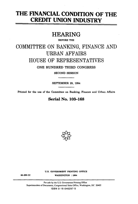 handle is hein.cbhear/cbhearings6645 and id is 1 raw text is: THE FINANCIAL CONDITION OF THE
CREDIT UNION INDUSTRY
HEARING
BEFORE THE
COMMITTEE ON BANKING, FINANCE AND
URBAN AFFAIRS
HOUSE OF REPRESENTATIVES
ONE HUNDRED THIRD CONGRESS
SECOND SESSION
SEPTEMBER 29, 1994
Printed for the use of the Committee on Banking, Finance and Urban Affairs
Serial No. 103-168

83-255 CC

U.S. GOVERNMENT PRINTING OFFICE
WASHINGTON : 1994

For sale by the U.S. Government Printing Office
Superintendent of Documents, Congressional Sales Office, Washington, DC 20402
ISBN 0-16-046297-5


