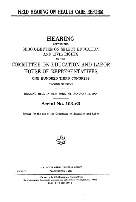 handle is hein.cbhear/cbhearings6696 and id is 1 raw text is: FIELD HEARING ON HEALTH CARE REFORM
HEARING
BEFORE THE
SUBCOMMITTEE ON SELECT EDUCATION
AND CIVIL RIGHTS
OF THE
COMMITTEE ON EDUCATION AND LABOR
HOUSE OF REPRESENTATIVES
ONE HUNDRED THIRD CONGRESS
SECOND SESSION
HEARING HELD IN NEW YORK, NY, JANUARY 10, 1994
Serial No. 103-63
Printed for the use of the Committee on Education and Labor
U.S. GOVERNMENT PRINTING OFFICE
80-078 CC            WASHINGTON : 1994
For sale by the U.S. Government Printing Office
Superintendent of Documents, Congressional Sales Office, Washington, DC 20402
ISBN 0-16-044569-8


