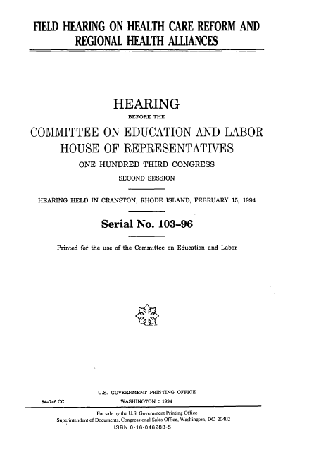 handle is hein.cbhear/cbhearings6715 and id is 1 raw text is: FIELD HEARING ON HEALTH CARE REFORM AND
REGIONAL HEALTH ALLIANCES
HEARING
BEFORE THE
COMMITTEE ON EDUCATION AND LABOR
HOUSE OF REPRESENTATIVES
ONE HUNDRED THIRD CONGRESS
SECOND SESSION
HEARING HELD IN CRANSTON, RHODE ISLAND, FEBRUARY 15, 1994
Serial No. 103-96
Printed foi- the use of the Committee on Education and Labor
U.S. GOVERNMENT PRINTING OFFICE
84-746 CC            WASHINGTON : 1994
For sale by the U.S. Government Printing Office
Superintendent of Documents, Congressional Sales Office, Washington, DC 20402
ISBN 0-16-046283-5


