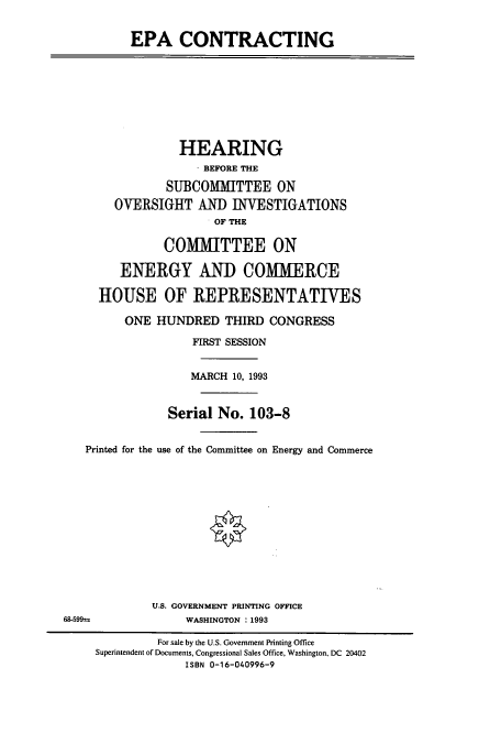 handle is hein.cbhear/cbhearings6732 and id is 1 raw text is: EPA CONTRACTING
HEARING
BEFORE THE
SUBCOMMITTEE ON
OVERSIGHT AND INVESTIGATIONS
OF THE
COMMITTEE ON
ENERGY AND COMMERCE
HOUSE OF REPRESENTATIVES
ONE HUNDRED THIRD CONGRESS
FIRST SESSION
MARCH 10, 1993
Serial No. 103-8
Printed for the use of the Committee on Energy and Commerce
U.S. GOVERNMENT PRINTING OFFICE
68-599              WASHINGTON :1993
For sale by the U.S. Government Printing Office
Superintendent of Documents, Congressional Sales Office, Washington, DC 20402
ISBN 0-16-040996-9



