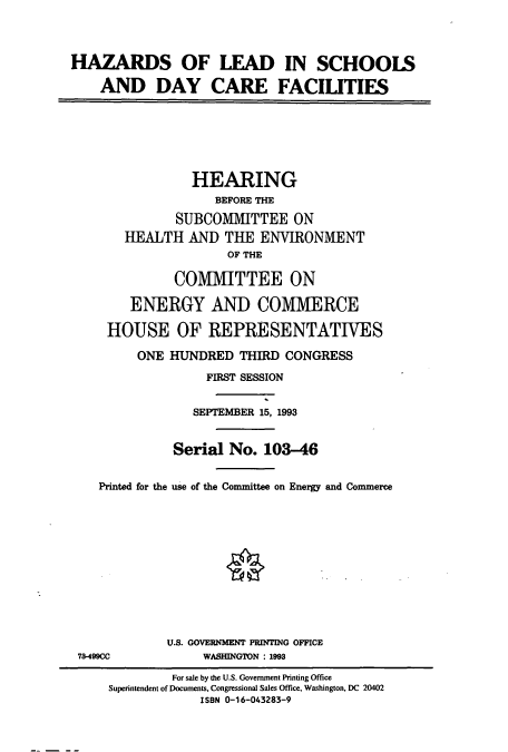 handle is hein.cbhear/cbhearings6762 and id is 1 raw text is: HAZARDS OF LEAD IN SCHOOLS
AND DAY CARE FACILITIES
HEARING
BEFORE THE
SUBCOMMITTEE ON
HEALTH AND THE ENVIRONMENT
OF THE
COMMITTEE ON
ENERGY AND COMMERCE
HOUSE OF REPRESENTATIVES
ONE HUNDRED THIRD CONGRESS
FIRST SESSION
SEPTEMBER 15, 1993
Serial No. 103-46
Printed for the use of the Committee on Energy and Commerce
U.S. GOVERNMENT PRINTING OFFICE
78-49900           WASHINGTON : 1993
For sale by the U.S. Government Printing Office
Superintendent of Documents, Congressional Sales Office, Washington, DC 20402
ISBN 0-16-043283-9


