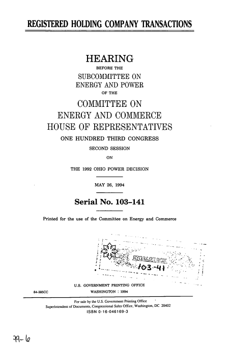 handle is hein.cbhear/cbhearings6814 and id is 1 raw text is: REGISTERED HOLDING COMPANY TRANSACTIONS
HEARING
BEFORE THE
SUBCOMMITTEE ON
ENERGY AND POWER
OF THE
COMMITTEE ON
ENERGY AND COMMERCE
HOUSE OF REPRESENTATIVES
ONE HUNDRED THIRD CONGRESS
SECOND SESSION
ON
THE 1992 OHIO POWER DECISION
MAY 26, 1994
Serial No. 103-141
Printed for the use of the Committee on Energy and Commerce
U.S. GOVERNMENT PRINTING OFFICE
84-385CC            WASHINGTON : 1994
For sale by the U.S. Government Printing Office
Superintendent of Documents, Congressional Sales Office, Washington, DC 20402
ISBN 0-16-046169-3

on_ Q


