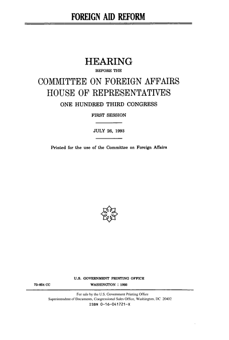 handle is hein.cbhear/cbhearings6826 and id is 1 raw text is: FOREIGN AID REFORM

HEARING
BEFORE THE
COMMITTEE ON FOREIGN AFFAIRS
HOUSE OF REPRESENTATIVES
ONE HUNDRED THIRD CONGRESS
FIRST SESSION
JULY 26, 1993
Printed for the use of the Committee on Foreign Affairs

U.S. GOVERNMENT PRINTING OFFICE
WASHINGTON : 1993

72-854 CC

For sale by the U.S. Government Printing Office
Superintendent of Documents, Congressional Sales Office, Washington, DC 20402
ISBN 0-16-041721-X


