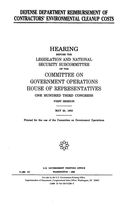 handle is hein.cbhear/cbhearings6867 and id is 1 raw text is: DEFENSE DEPARTMENT REIMBURSEMENT OF
CONTRACTORS' ENVIRONMENTAL CLEANUP COSTS

HEARING
BEFORE THE
LEGISLATION AND NATIONAL
SECURITY SUBCOMMITTEE
OF THE
COMMITTEE ON
GOVERNMENT OPERATIONS
HOUSE OF REPRESENTATIVES
ONE HUNDRED THIRD CONGRESS
FIRST SESSION

MAY 20, 1993

Printed for the use of the Committee on Government Operations

71-83 CC-

U.S. GOVERNMENT PRINTING OFFICE
WASHINGTON : 1993

For sale by the U.S. Government Printing Office
Superintendent of Documents, Congressional Sales Office, Washington, DC 20402
ISBN 0-16-041438-5


