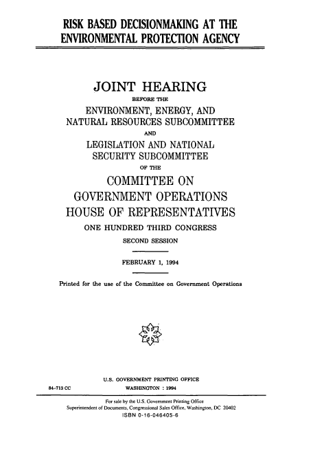 handle is hein.cbhear/cbhearings6894 and id is 1 raw text is: RISK BASED DECISIONMAKING AT THE
ENVIRONMENTAL PROTECTION AGENCY
JOINT HEARING
BEFORE THE
ENVIRONMENT, ENERGY, AND
NATURAL RESOURCES SUBCOMMITTEE
AND
LEGISLATION AND NATIONAL
SECURITY SUBCOMMITTEE
OF THE
COMMITTEE ON
GOVERNMENT OPERATIONS
HOUSE OF REPRESENTATIVES
ONE HUNDRED THIRD CONGRESS
SECOND SESSION
FEBRUARY 1, 1994
Printed for the use of the Committee on Government Operations
U.S. GOVERNMENT PRINTING OFFICE
84-713 CC     WASHINGTON : 1994

For sale by the U.S. Government Printing Office
Superintendent of Documents, Congressional Sales Office, Washington, DC 20402
ISBN 0-16-046405-6


