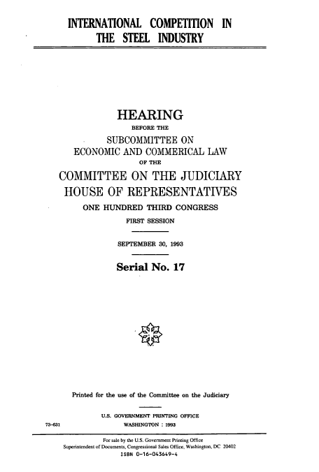 handle is hein.cbhear/cbhearings6946 and id is 1 raw text is: INTERNATIONAL COMPETITION IN
THE STEEL INDUSTRY
HEARING
BEFORE THE
SUBCOMMITTEE ON
ECONOMIC AND COMMERICAL LAW
OF THE
COMMITTEE ON THE JUDICIARY
HOUSE OF REPRESENTATIVES
ONE HUNDRED THIRD CONGRESS
FIRST SESSION
SEPTEMBER 30, 1993
Serial No. 17
Printed for the use of the Committee on the Judiciary
U.S. GOVERNMENT PRINTING OFFICE
73--631               WASHINGTON : 1993
For sale by the U.S. Government Printing Office
Superintendent of Documents, Congressional Sales Office, Washington, DC 20402
ISBN 0-16-043649-4


