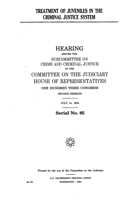 handle is hein.cbhear/cbhearings7007 and id is 1 raw text is: TREATMENT OF JUVENILES IN THE
CRIMINAL JUSTICE SYSTEM
HEARING
BEFORE THE
SUBCOMMITTEE ON
CRIME AND CRIMINAL JUSTICE
OF THE
COMMITTEE ON THE JUDICIARY
HOUSE OF REPRESENTATIVES
ONE HUNDRED THIRD CONGRESS
SECOND SESSION
JULY 14, 1994
Serial No. 85
Printed for the use of the Committee on the Judiciary
U.S. GOVERNMENT PRINTING OFFICE
85-752         WASHINGTON : 1995


