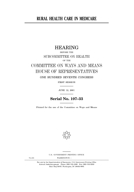 handle is hein.cbhear/cbhearings70223 and id is 1 raw text is: RURAL HEALTH CARE IN MEDICARE
HEARING
BEFORE THE
SUBCOMMITTEE ON HEALTH
OF THE
COMMITTEE ON WAYS AND MEANS
HOUSE OF REPRESENTATIVES
ONE HUNDRED SEVENTH CONGRESS
FIRST SESSION
JUNE 12, 2001
Serial No. 107-33
Printed for the use of the Committee on Ways and Means
U.S. GOVERNMENT PRINTING OFFICE
74-411                WASHINGTON :
For sale by the Superintendent of Documents, U.S. Government Printing Office
Internet: bookstore.gpo.gov  Phone: (202) 512-1800  Fax: (202) 512-2250
Mail: Stop SSOP, Washington, DC 20402-0001


