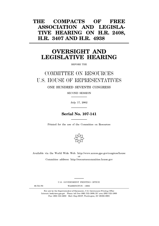 handle is hein.cbhear/cbhearings70640 and id is 1 raw text is: THE   COMPACTS     OF   FREE
ASSOCIATION AND LEGISLA-
TIVE HEARING ON H.R. 2408,
H.R. 3407 AND H.R. 4938
OVERSIGHT AND
LEGISLATIVE HEARING
BEFORE THE
COMMITTEE ON RESOURCES
U.S. HOUSE OF REPRESENTATIVES
ONE HUNDRED SEVENTH CONGRESS
SECOND SESSION

July 17, 2002

Serial No. 107-141
Printed for the use of the Committee on Resources
Available via the World Wide Web: http://www.access.gpo.gov/congress/house
or
Committee address: http://resourcescommittee.house.gov
U.S. GOVERNMENT PRINTING OFFICE

WASHINGTON : 2003

For sale by the Superintendent of Documents, U.S. Government Printing Office
Internet: bookstore.gpo.gov Phone: toll free (866) 512-1800; DC area (202) 512-1800
Fax: (202) 512-2250 Mail: Stop SSOP, Washington, DC 20402-0001

80-761 PS


