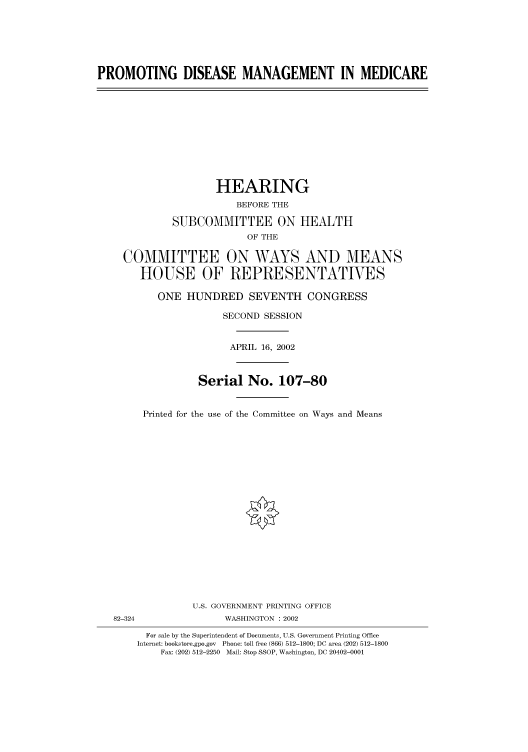 handle is hein.cbhear/cbhearings70763 and id is 1 raw text is: PROMOTING DISEASE MANAGEMENT IN MEDICARE
HEARING
BEFORE THE
SUBCOMMITTEE ON HEALTH
OF THE
COMMITTEE ON WAYS AND MEANS
HOUSE OF REPRESENTATIVES
ONE HUNDRED SEVENTH CONGRESS
SECOND SESSION
APRIL 16, 2002
Serial No. 107-80
Printed for the use of the Committee on Ways and Means
U.S. GOVERNMENT PRINTING OFFICE
82-324                WASHINGTON : 2002
For sale by the Superintendent of Documents, U.S. Government Printing Office
Internet: bookstore.gpo.gov Phone: toll free (866) 512-1800; DC area (202) 512-1800
Fax: (202) 512-2250 Mail: Stop SSOP, Washington, DC 20402-0001


