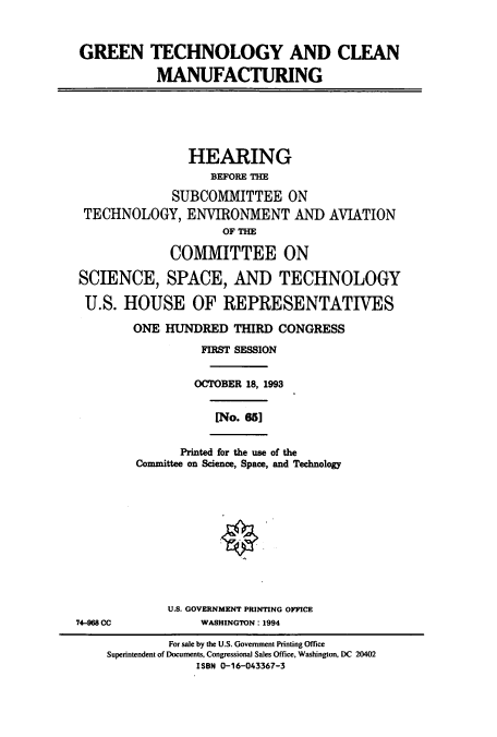 handle is hein.cbhear/cbhearings7141 and id is 1 raw text is: GREEN TECHNOLOGY AND CLEAN
MANUFACTURING
HEARING
BEFORE THE
SUBCOMMITTEE ON
TECHNOLOGY, ENVIRONMENT AND AVIATION
OF THE
COMMITTEE ON
SCIENCE, SPACE, AND TECHNOLOGY
U.S. HOUSE OF REPRESENTATIVES
ONE HUNDRED THIRD CONGRESS
FIRST SESSION
OCTOBER 18, 1993
[No. 65]
Printed for the use of the
Committee on Science, Space, and Technology
U.S. GOVERNMENT PRINTING OFFICE
74-068 CC            WASHINGTON: 1994
For sale by the U.S. Government Printing Office
Superintendent of Documents, Congressional Sales Office, Washington, DC 20402
ISBN 0-16-043367-3


