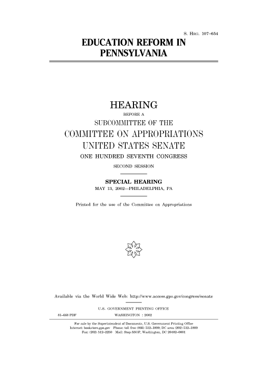 handle is hein.cbhear/cbhearings71534 and id is 1 raw text is: S. HRG. 107-654
EDUCATION REFORM IN
PENNSYLVANIA
HEARING
BEFORE A
SUBCOMMITTEE OF THE
COMMITTEE ON APPROPRIATIONS
UNITED STATES SENATE
ONE HUNDRED SEVENTH CONGRESS
SECOND SESSION
SPECIAL HEARING
MAY 13, 2002-PHILADELPHIA, PA
Printed for the use of the Committee on Appropriations
Available via the World Wide Web: http://www.access.gpo.gov/congress/senate
U.S. GOVERNMENT PRINTING OFFICE
81-668 PDF             WASHINGTON : 2002
For sale by the Superintendent of Documents, U.S. Government Printing Office
Internet: bookstore.gpo.gov Phone: toll free (866) 512-1800; DC area (202) 512-1800
Fax: (202) 512-2250 Mail: Stop SSOP, Washington, DC 20402-0001


