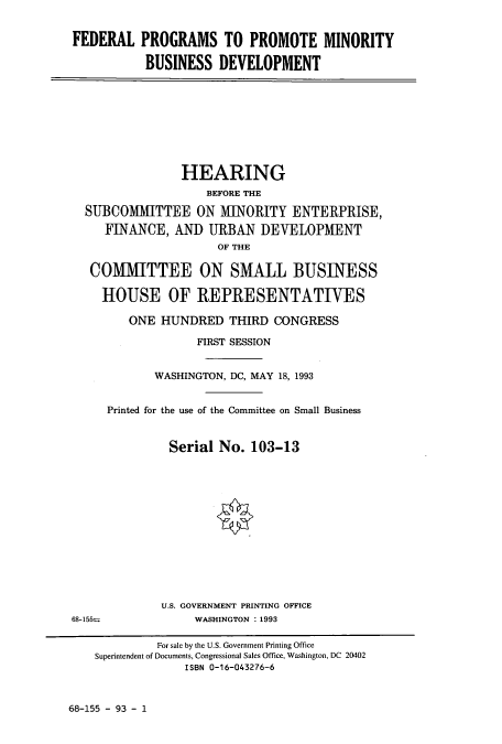 handle is hein.cbhear/cbhearings7174 and id is 1 raw text is: FEDERAL PROGRAMS TO PROMOTE MINORITY
BUSINESS DEVELOPMENT

HEARING
BEFORE THE
SUBCOMMITTEE ON MINORITY ENTERPRISE,
FINANCE, AND URBAN DEVELOPMENT
OF THE
COMMITTEE ON SMALL BUSINESS
HOUSE OF REPRESENTATIVES
ONE HUNDRED THIRD CONGRESS
FIRST SESSION
WASHINGTON, DC, MAY 18, 1993
Printed for the use of the Committee on Small Business
Serial No. 103-13

U.S. GOVERNMENT PRINTING OFFICE
WASHINGTON : 1993

68-155=

68-155 - 93 - 1

For sale by the U.S. Government Printing Office
Superintendent of Documents, Congressional Sales Office, Washington, DC 20402
ISBN 0-16-043276-6


