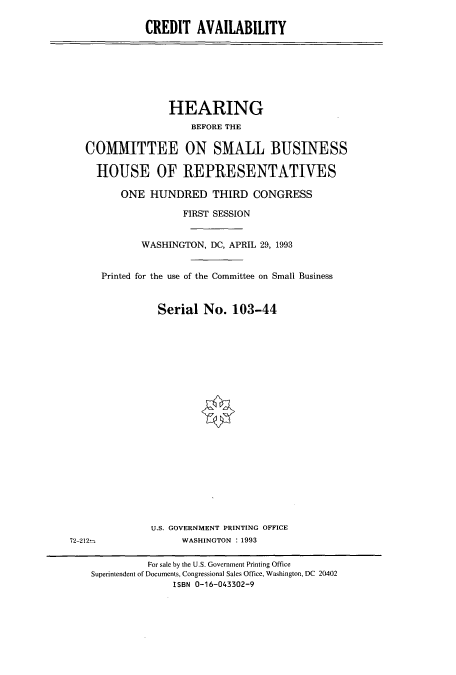 handle is hein.cbhear/cbhearings7175 and id is 1 raw text is: CREDIT AVAILABILITY

HEARING
BEFORE THE
COMMITTEE ON SMALL BUSINESS
HOUSE OF REPRESENTATIVES
ONE HUNDRED THIRD CONGRESS
FIRST SESSION
WASHINGTON, DC, APRIL 29, 1993
Printed for the use of the Committee on Small Business
Serial No. 103-44

U.S. GOVERNMENT PRINTING OFFICE
WASHINGTON : 1993

72-212-

For sale by the U.S. Government Printing Office
Superintendent of Documents, Congressional Sales Office, Washington, DC 20402
ISBN 0-16-043302-9


