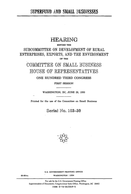 handle is hein.cbhear/cbhearings7176 and id is 1 raw text is: SUPERFUND AND SMALL BUSINESSES

HEARING
BEFORE THE
SUBCOMMITTEE ON DEVELOPMENT OF RURAL
ENTERPRISES, EXPORTS, AND THE ENVIRONMENT
OF THE
COMMTTEE ON SMALL BUSINESS
HOUSE OF REPRESENTATIVES
ONE HUNDRED THIRD CONGRESS
FIRST SESSION
WASHINGTON, DC, JUNE 29, 1993
Printed for the use of the Committee on Small Business
Serial No. 103-30

U.S. GOVERNMENT PRINTING OFFICE
WASHINGTON: 1994

69-851s=

For sale by the U.S. Government Printing Office
Superintendent of Documents. Congressional Sales Office, Washington, DC 20402
ISBN 0-16-043349-5


