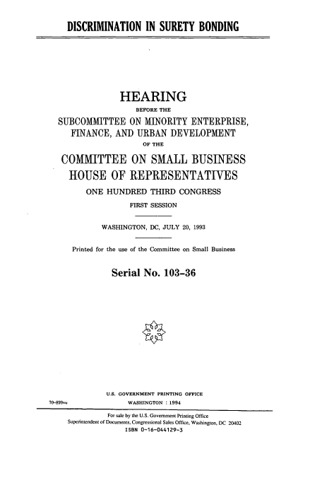 handle is hein.cbhear/cbhearings7188 and id is 1 raw text is: DISCRIMINATION IN SURETY BONDING

HEARING
BEFORE THE
SUBCOMMITTEE ON MINORITY ENTERPRISE,
FINANCE, AND URBAN I)EVELOPMENT
OF THE
COMMITTEE ON SMALL BUSINESS
HOUSE OF REPRESENTATIVES
ONE HUNDRED THIRD CONGRESS
FIRST SESSION
WASHINGTON, DC, JULY 20, 1993
Printed for the use of the Committee on Small Business
Serial No. 103-36

U.S. GOVERNMENT PRINTING OFFICE
WASHINGTON : 1994

70-899.-

For sale by the U.S. Government Printing Office
Superintendent of Documents, Congressional Sales Office, Washington, DC 20402
ISBN 0-16-044129-3


