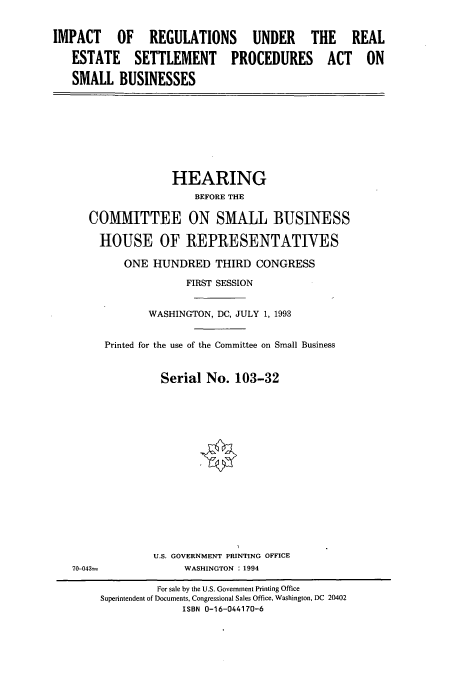 handle is hein.cbhear/cbhearings7194 and id is 1 raw text is: IMPACT OF REGULATIONS UNDER THE REAL
ESTATE SETTLEMENT PROCEDURES ACT ON
SMALL BUSINESSES

HEARING
BEFORE THE
COMMITTEE ON SMALL BUSINESS
HOUSE OF REPRESENTATIVES
ONE HUNDRED THIRD CONGRESS
FIRST SESSION
WASHINGTON, DC, JULY 1, 1993
Printed for the use of the Committee on Small Business
Serial No. 103-32

70-043=

U.S. GOVERNMENT PRINTING OFFICE
WASHINGTON : 1994

For sale by the U.S. Government Printing Office
Superintendent of Documents, Congressional Sales Office, Washington, DC 20402
ISBN 0-16-044170-6


