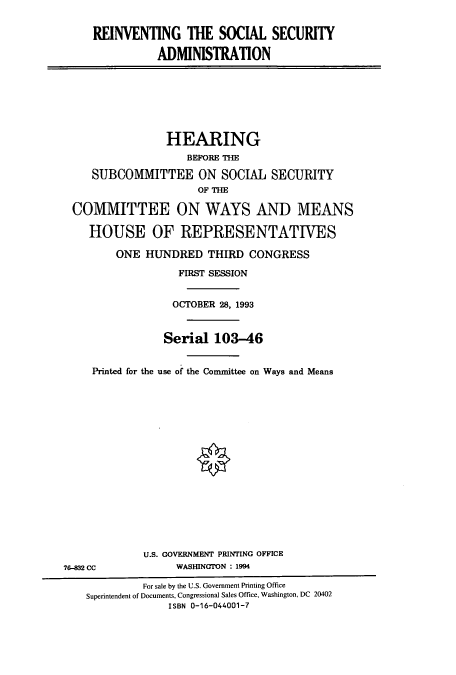 handle is hein.cbhear/cbhearings7241 and id is 1 raw text is: REINVENTING THE SOCIAL SECURITY
ADMINISTRATION

HEARING
BEFORE THE
SUBCOMMITTEE ON SOCIAL SECURITY
OF THE
COMMITTEE ON WAYS AND MEANS
HOUSE OF REPRESENTATIVES
ONE HUNDRED THIRD CONGRESS
FIRST SESSION
OCTOBER 28, 1993
Serial 103-46
Printed for the use of the Committee on Ways and Means
0

U.S. GOVERNMENT PRINTING OFFICE
WASIUNGTON : 1994

76-&32 CC

For sale by the U.S. Government Printing Office
Superintendent of Documents, Congressional Sales Office, Washington, DC 20402
ISBN 0-16-044001-7


