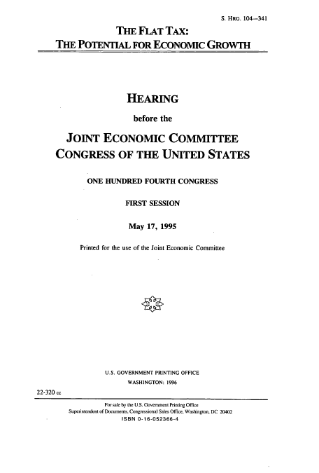 handle is hein.cbhear/cbhearings7333 and id is 1 raw text is: S. HRG. 104-341
THE FLAT TAx:
THE POTENTIAL FOR ECONOMIC GROWTH

HEARING
before the
JOINT ECONOMIC COMMITTEE
CONGRESS OF THE UNITED STATES
ONE HUNDRED FOURTH CONGRESS
FIRST SESSION
May 17, 1995
Printed for the use of the Joint Economic Committee
U.S. GOVERNMENT PRINTING OFFICE
WASHINGTON: 1996
22-320 cc
For sale by the U.S. Government Printing Office
Superintendent of Documents, Congressional Sales Office, Washington, DC 20402
ISBN 0-16-052366-4


