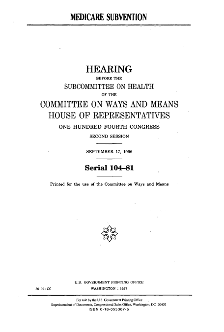 handle is hein.cbhear/cbhearings7368 and id is 1 raw text is: MEDICARE SUBVENTION

HEARING
BEFORE THE
SUBCOMMITTEE ON HEALTH
OF THE
COMMITTEE ON WAYS AND MEANS
HOUSE OF REPRESENTATIVES
ONE HUNDRED FOURTH CONGRESS
SECOND SESSION
SEPTEMBER 17, 1996
Serial 104-81
Printed for the use of the Committee on Ways and Means

U.S. GOVERNMENT PRINTING OFFICE
WASHINGTON : 1997

39-921 CC

For sale by the U.S. Government Printing Office
Superintendent of Documents, Congressional Sales Office, Washington, DC 20402
ISBN 0-16-055307-5


