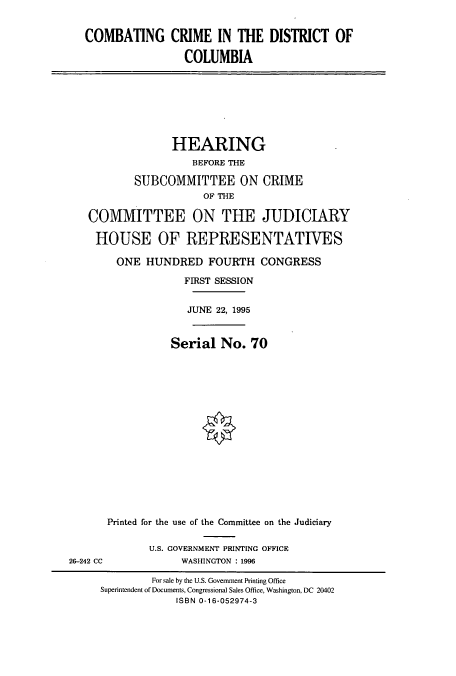 handle is hein.cbhear/cbhearings7670 and id is 1 raw text is: COMBATING CRIME IN THE DISTRICT OF
COLUMBIA

HEARING
BEFORE THE
SUBCOMMITTEE ON CRIME
OF THE
COMMITTEE ON THE JUDICIARY
HOUSE OF REPRESENTATIVES
ONE HUNDRED FOURTH CONGRESS
FIRST SESSION
JUNE 22, 1995
Serial No. 70
Printed for the use of the Committee on the Judiciary

U.S. GOVERNMENT PRINTING OFFICE
WASHINGTON : 1996

26-242 CC

For sale by the U.S. Government Printing Office
Superintendent of Documents, Congressional Sales Office, Washington, DC 20402
ISBN 0-16-052974-3


