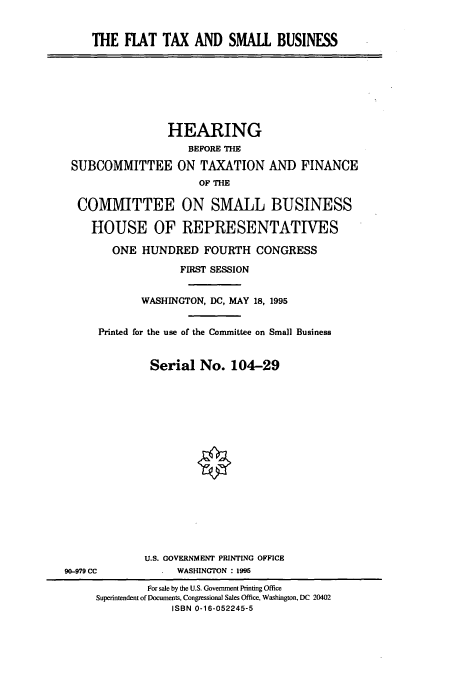 handle is hein.cbhear/cbhearings7825 and id is 1 raw text is: THE FIAT TAX AND SMALL BUSINESS

HEARING
BEFORE THE
SUBCOMMITTEE ON TAXATION AND FINANCE
OF THE
COMMITTEE ON SMALL BUSINESS
HOUSE OF REPRESENTATIVES
ONE HUNDRED FOURTH CONGRESS
FIRST SESSION
WASHINGTON, DC, MAY 18, 1995
Printed for the use of the Committee on Small Business
Serial No. 104-29

U.S. GOVERNMENT PRINTING OFFICE
. WASHINGTON : 1995

90-979 CC

For sale by the U.S. Government Printing Office
Superintendent of Documents, Congressional Sales Office, Washington, DC 20402
ISBN 0-16-052245-5


