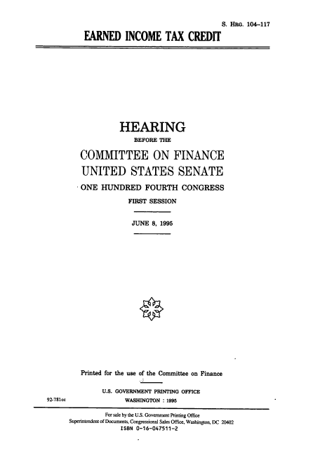 handle is hein.cbhear/cbhearings8037 and id is 1 raw text is: S. HRG. 104-117
EARNED INCOME TAX CREDIT

HEARING
BEFORE THE
COMMITTEE ON FINANCE
UNITED STATES SENATE
ONE HUNDRED FOURTH CONGRESS
FIRST SESSION

JUNE 8, 1995

Printed for the use of the Committee on Finance
U.S. GOVERNMENT PRINTING OFFICE
WASHINGTON : 1995

92-781cc

For sale by the U.S. Government Printing Office
Superintendent of Documents, Congressional Sales Office, Washington, DC 20402
ISBN 0-16-047511-2


