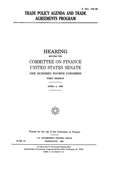 handle is hein.cbhear/cbhearings8051 and id is 1 raw text is: S. HRG. 104-34
TRADE POLICY AGENDA AND TRADE
AGREEMENTS PROGRAM

HEARING
BEFORE THE
COMMITTEE ON FINANCE
UNITED STATES SENATE
ONE HUNDRED FOURTH CONGRESS
FIRST SESSION

APRIL 4, 1995

90-906-CC

Printed for the use of the Committee on Finance
U.S. GOVERNMENT PRINTING OFFICE
WASHINGTON : 1995

For sale by the U.S. Government Printing Office
Superintendent of Documents, Congressional Sales Office, Washington, DC 20402
ISBN 0-16-052617-5


